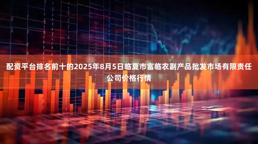 配资平台排名前十的2025年8月5日临夏市富临农副产品批发市场有限责任公司价格行情