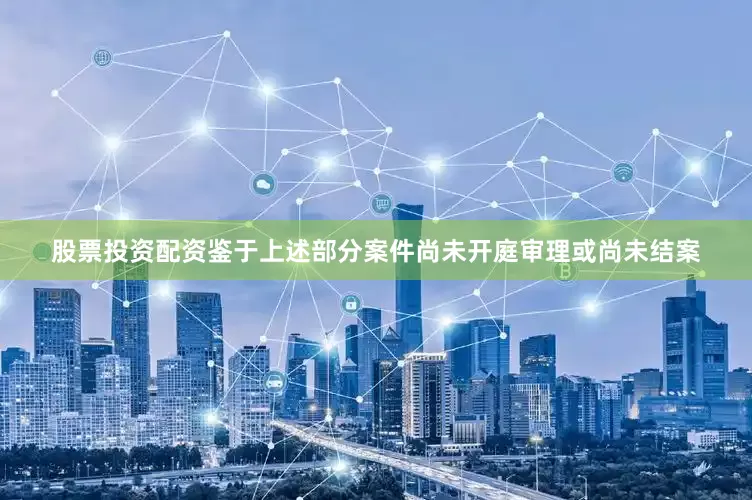 股票投资配资鉴于上述部分案件尚未开庭审理或尚未结案