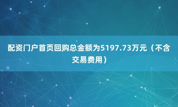 配资门户首页回购总金额为5197.73万元（不含交易费用）