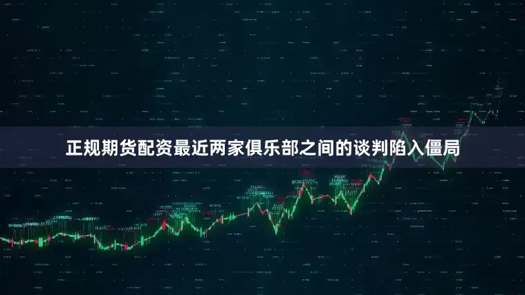 正规期货配资最近两家俱乐部之间的谈判陷入僵局