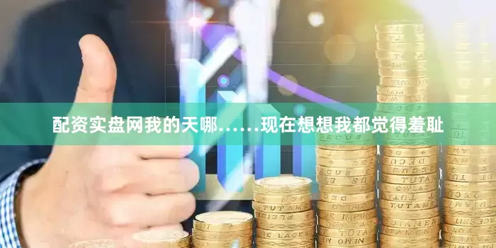 配资实盘网我的天哪……现在想想我都觉得羞耻