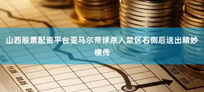 山西股票配资平台亚马尔带球杀入禁区右侧后送出精妙横传
