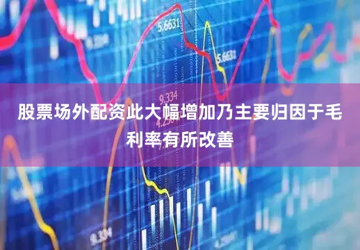 股票场外配资　　此大幅增加乃主要归因于毛利率有所改善