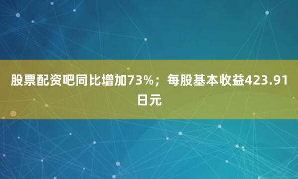 股票配资吧同比增加73%；每股基本收益423.91日元