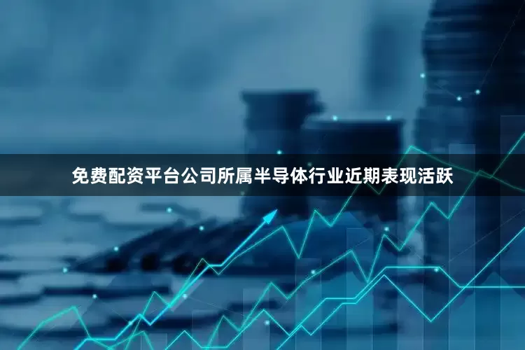 免费配资平台公司所属半导体行业近期表现活跃