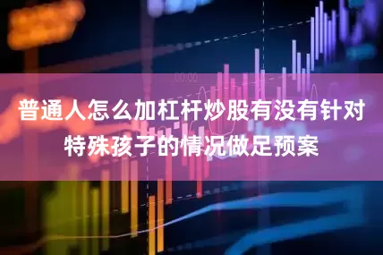 普通人怎么加杠杆炒股有没有针对特殊孩子的情况做足预案