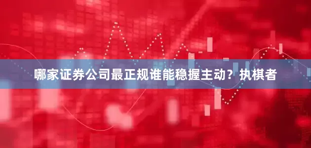 哪家证券公司最正规谁能稳握主动？执棋者