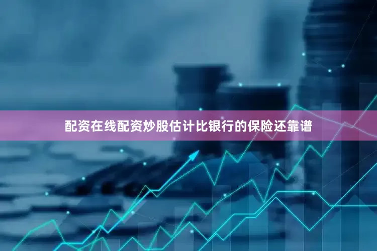 配资在线配资炒股估计比银行的保险还靠谱