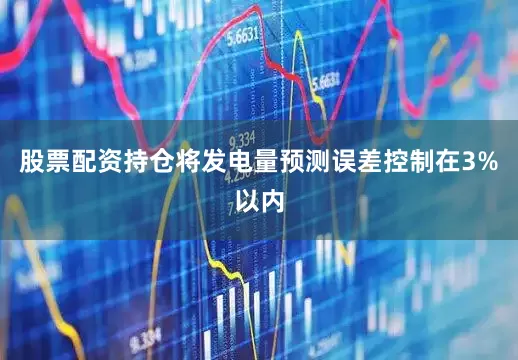 股票配资持仓将发电量预测误差控制在3%以内