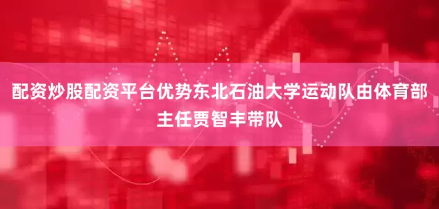 配资炒股配资平台优势东北石油大学运动队由体育部主任贾智丰带队