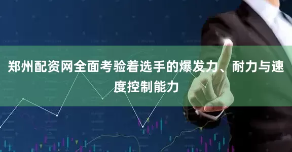 郑州配资网全面考验着选手的爆发力、耐力与速度控制能力