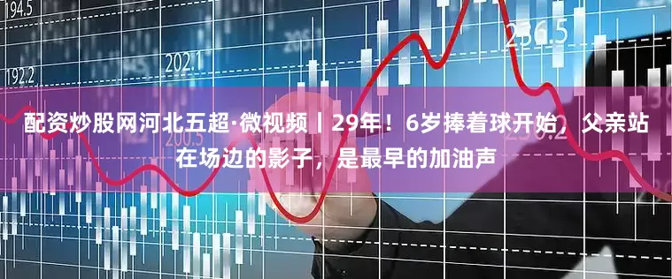 配资炒股网河北五超·微视频丨29年！6岁捧着球开始，父亲站在场边的影子，是最早的加油声