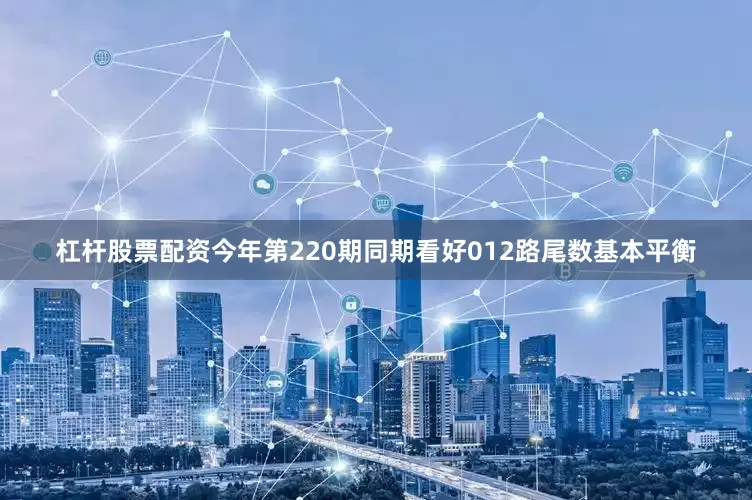 杠杆股票配资今年第220期同期看好012路尾数基本平衡