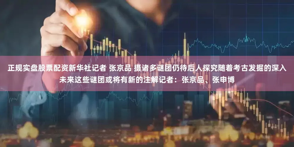 正规实盘股票配资新华社记者 张京品 摄诸多谜团仍待后人探究随着考古发掘的深入未来这些谜团或将有新的注解记者：张京品、张申博