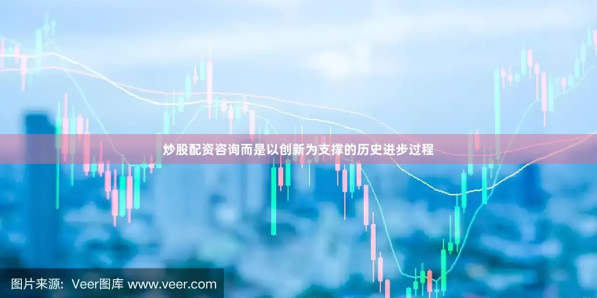 炒股配资咨询而是以创新为支撑的历史进步过程