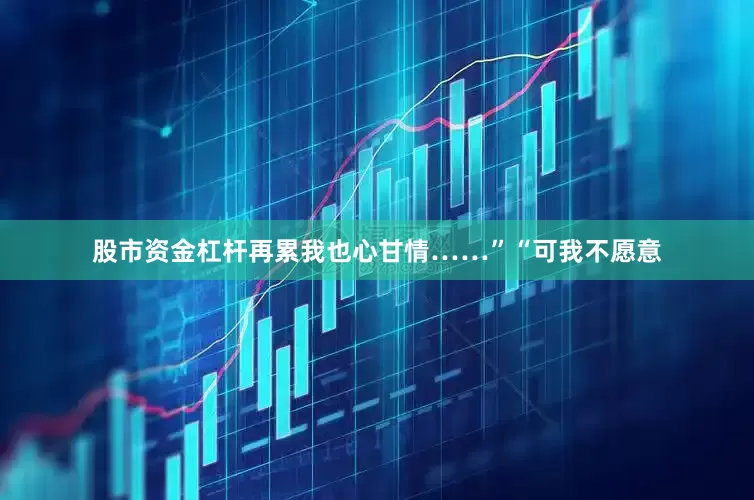 股市资金杠杆再累我也心甘情……”“可我不愿意