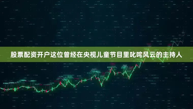 股票配资开户这位曾经在央视儿童节目里叱咤风云的主持人